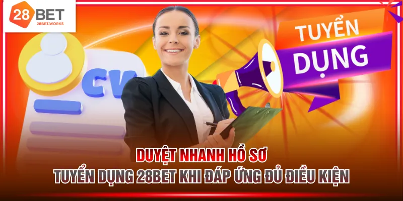 Duyệt nhanh hồ sơ tuyển dụng 28BET khi đáp ứng đủ điều kiện